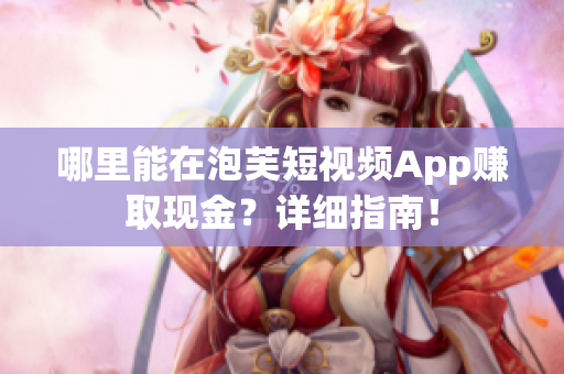 哪里能在泡芙短视频App赚取现金？详细指南！