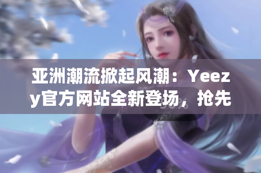 亚洲潮流掀起风潮：Yeezy官方网站全新登场，抢先体验最新款式！