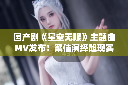 国产剧《星空无限》主题曲MV发布！梁佳演绎超现实视听盛宴