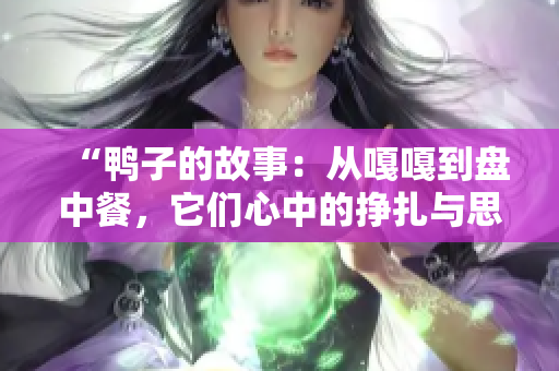 “鸭子的故事：从嘎嘎到盘中餐，它们心中的挣扎与思考”