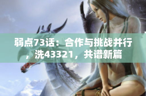 弱点73话：合作与挑战并行，洗43321，共谱新篇
