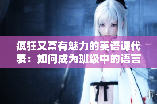 疯狂又富有魅力的英语课代表：如何成为班级中的语言领袖