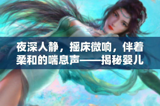 夜深人静，摇床微响，伴着柔和的喘息声——揭秘婴儿睡眠背后的秘密音符
