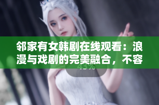 邻家有女韩剧在线观看：浪漫与戏剧的完美融合，不容错过的韩国爱情故事