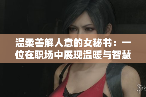 温柔善解人意的女秘书：一位在职场中展现温暖与智慧的女性典范