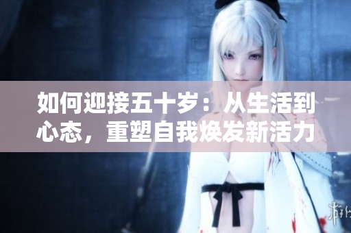 如何迎接五十岁：从生活到心态，重塑自我焕发新活力