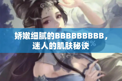 娇嫩细腻的BBBBBBBBB，迷人的肌肤秘诀