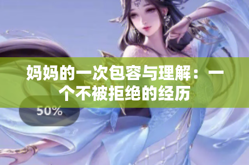 妈妈的一次包容与理解：一个不被拒绝的经历