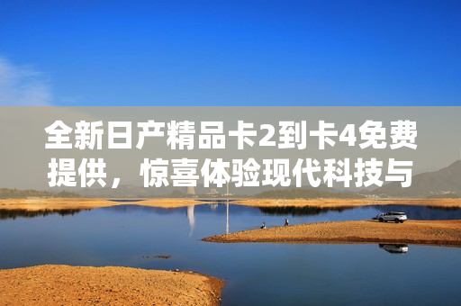 全新日产精品卡2到卡4免费提供，惊喜体验现代科技与卓越性能！