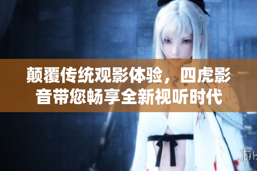 颠覆传统观影体验，四虎影音带您畅享全新视听时代