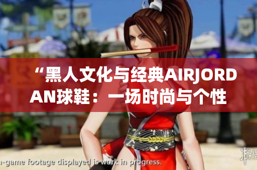 “黑人文化与经典AIRJORDAN球鞋：一场时尚与个性的碰撞”