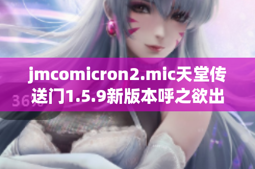 jmcomicron2.mic天堂传送门1.5.9新版本呼之欲出 更新内容精彩纷呈