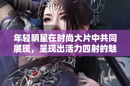 年轻明星在时尚大片中共同展现，呈现出活力四射的魅力