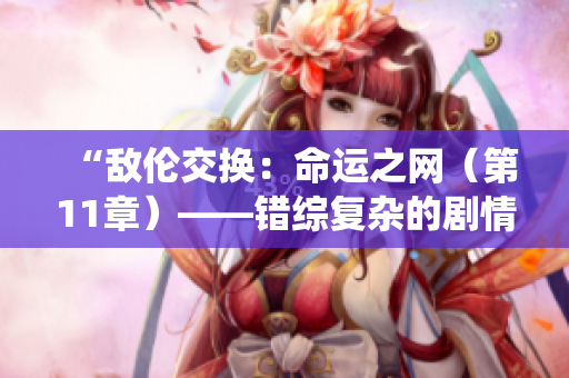 “敌伦交换：命运之网（第11章）——错综复杂的剧情继续演绎”