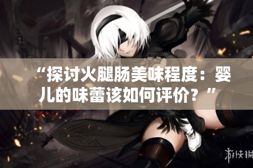 “探讨火腿肠美味程度：婴儿的味蕾该如何评价？”