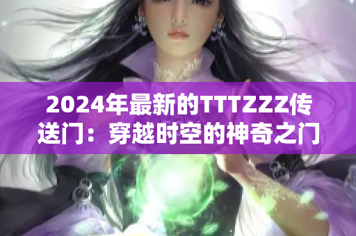 2024年最新的TTTZZZ传送门：穿越时空的神奇之门
