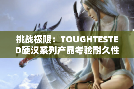挑战极限：TOUGHTESTED硬汉系列产品考验耐久性