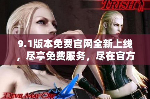 9.1版本免费官网全新上线，尽享免费服务，尽在官方网站！