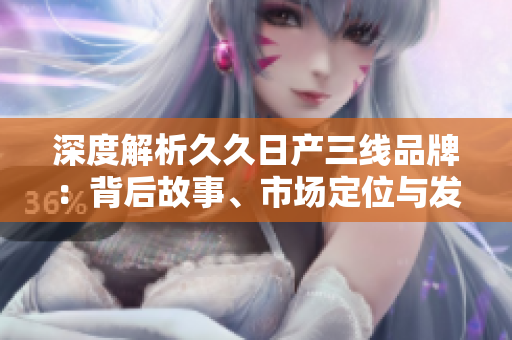 深度解析久久日产三线品牌：背后故事、市场定位与发展前景