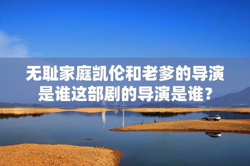 无耻家庭凯伦和老爹的导演是谁这部剧的导演是谁？