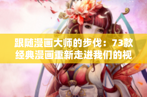 跟随漫画大师的步伐：73款经典漫画重新走进我们的视线