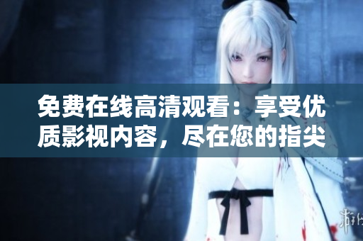免费在线高清观看：享受优质影视内容，尽在您的指尖