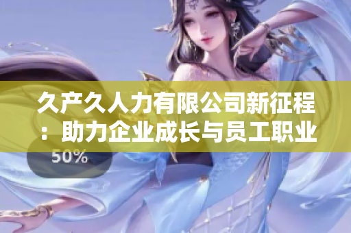 久产久人力有限公司新征程：助力企业成长与员工职业发展