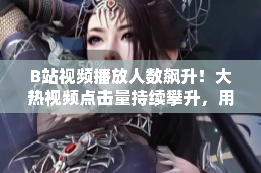 B站视频播放人数飙升！大热视频点击量持续攀升，用户观看狂潮席卷！