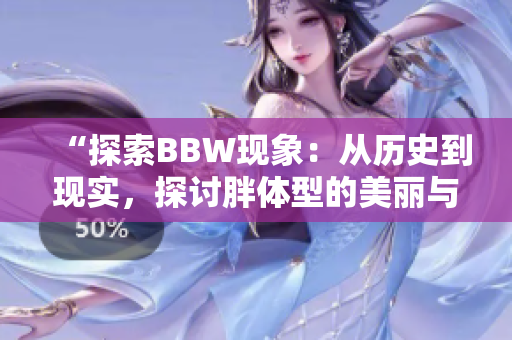 “探索BBW现象：从历史到现实，探讨胖体型的美丽与社会观念的转变”
