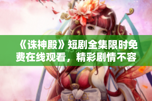 《诛神殿》短剧全集限时免费在线观看，精彩剧情不容错过！