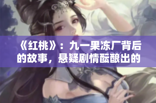 《红桃》：九一果冻厂背后的故事，悬疑剧情酝酿出的商业传奇