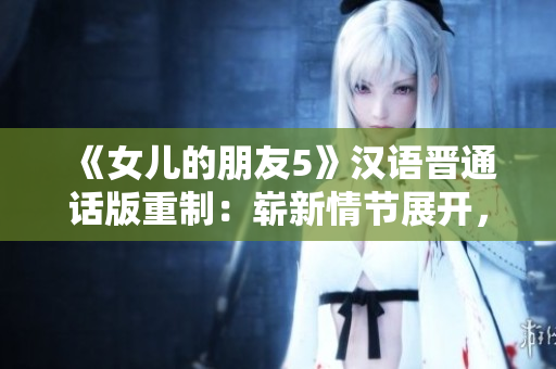 《女儿的朋友5》汉语晋通话版重制：崭新情节展开，全新角色引爆友情火花！