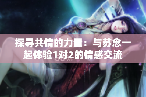 探寻共情的力量：与苏念一起体验1对2的情感交流