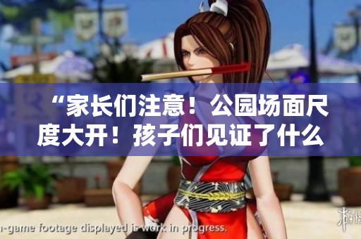 “家长们注意！公园场面尺度大开！孩子们见证了什么？”