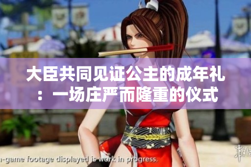 大臣共同见证公主的成年礼：一场庄严而隆重的仪式