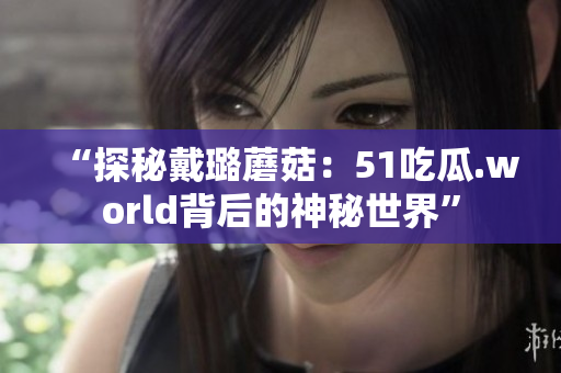 “探秘戴璐蘑菇：51吃瓜.world背后的神秘世界”