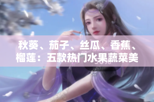 秋葵、茄子、丝瓜、香蕉、榴莲：五款热门水果蔬菜美食大比拼