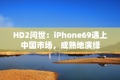 HD2问世：iPhone69遇上中国市场，成熟地演绎