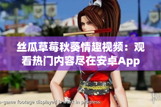 丝瓜草莓秋葵情趣视频：观看热门内容尽在安卓App