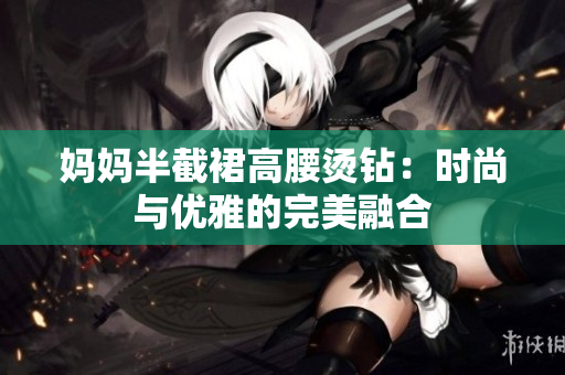 妈妈半截裙高腰烫钻：时尚与优雅的完美融合