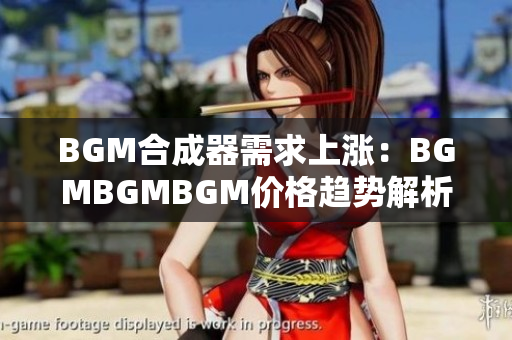 BGM合成器需求上涨：BGMBGMBGM价格趋势解析与市场预测