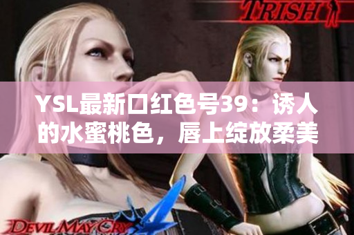 YSL最新口红色号39：诱人的水蜜桃色，唇上绽放柔美光彩