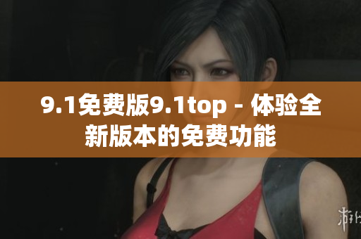 9.1免费版9.1top - 体验全新版本的免费功能