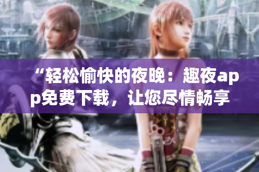 “轻松愉快的夜晚：趣夜app免费下载，让您尽情畅享精彩时刻！”