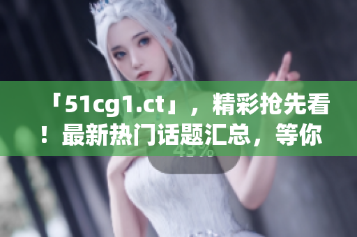 「51cg1.ct」，精彩抢先看！最新热门话题汇总，等你来吃瓜！