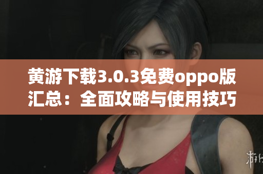 黄游下载3.0.3免费oppo版汇总：全面攻略与使用技巧