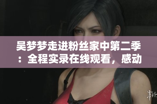 吴梦梦走进粉丝家中第二季：全程实录在线观看，感动时刻不容错过！