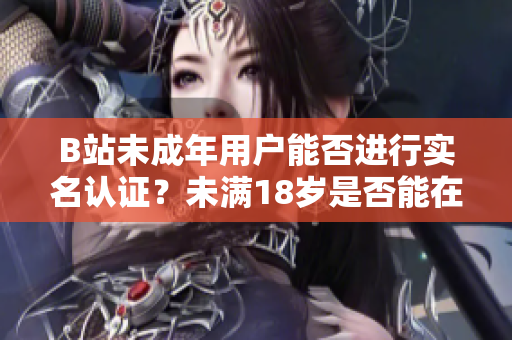 B站未成年用户能否进行实名认证？未满18岁是否能在B站进行实名认证？