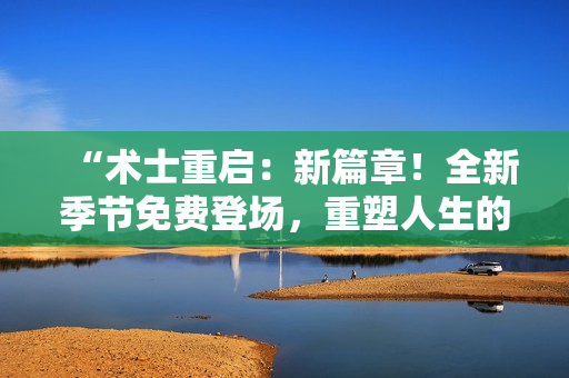 “术士重启：新篇章！全新季节免费登场，重塑人生的冒险再次启程！”