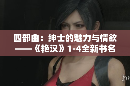 四部曲：绅士的魅力与情欲——《艳汉》1-4全新书名揭晓！